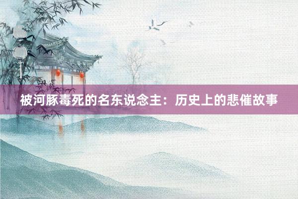 被河豚毒死的名东说念主：历史上的悲催故事