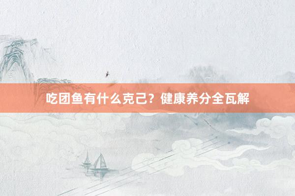 吃团鱼有什么克己？健康养分全瓦解