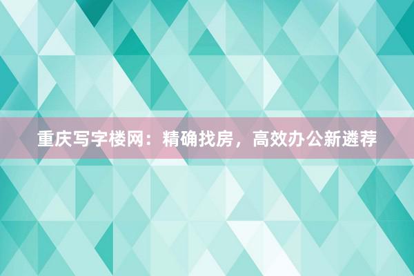 重庆写字楼网:精确找房,高效办公新遴荐