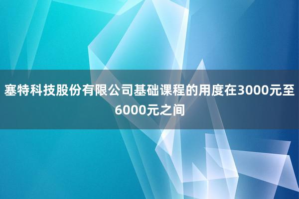塞特科技股份有限公司基础课程的用度在3000元至6000元之间